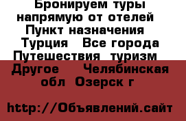 Бронируем туры напрямую от отелей › Пункт назначения ­ Турция - Все города Путешествия, туризм » Другое   . Челябинская обл.,Озерск г.